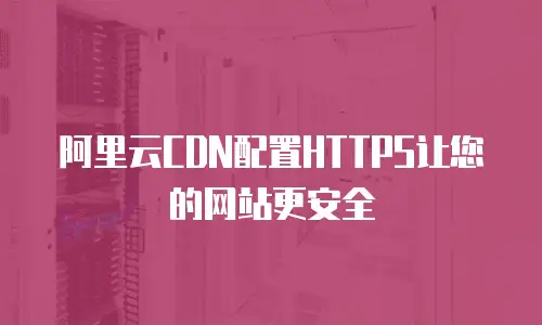 阿里云CDN配置HTTPS让您的网站更安全