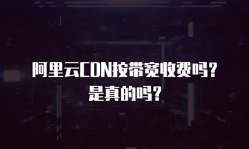 阿里云CDN按带宽收费吗？是真的吗？