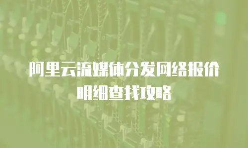 阿里云流媒体分发网络报价明细查找攻略