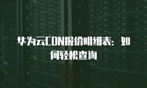 华为云CDN报价明细表：如何轻松查询