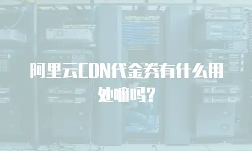 阿里云CDN代金券有什么用处嘛吗？