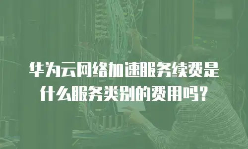 华为云网络加速服务续费是什么服务类别的费用吗？