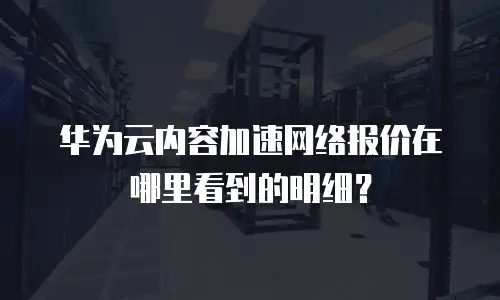 华为云内容加速网络报价在哪里看到的明细？