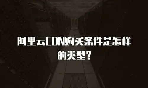 阿里云CDN购买条件是怎样的类型？