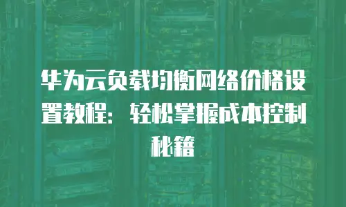 华为云负载均衡网络价格设置教程：轻松掌握成本控制秘籍