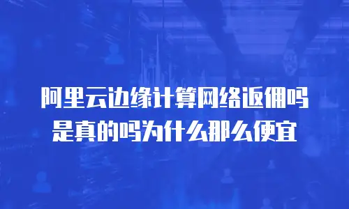 阿里云边缘计算网络返佣吗是真的吗为什么那么便宜