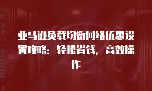 亚马逊负载均衡网络优惠设置攻略：轻松省钱，高效操作