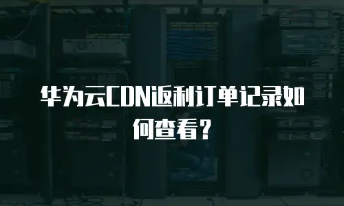 华为云CDN返利订单记录如何查看？