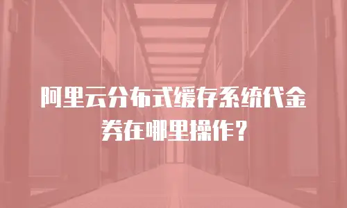 阿里云分布式缓存系统代金券在哪里操作？