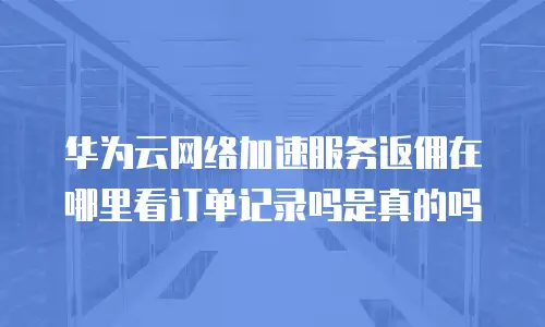 华为云网络加速服务返佣在哪里看订单记录吗是真的吗