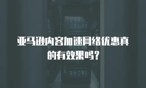 亚马逊内容加速网络优惠真的有效果吗？