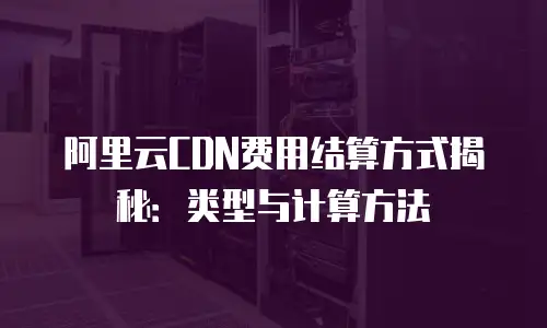 阿里云CDN费用结算方式揭秘：类型与计算方法