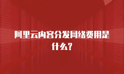 阿里云内容分发网络费用是什么？