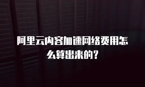 阿里云内容加速网络费用怎么算出来的？