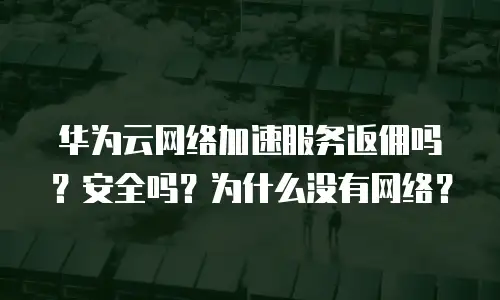 华为云网络加速服务返佣吗？安全吗？为什么没有网络？