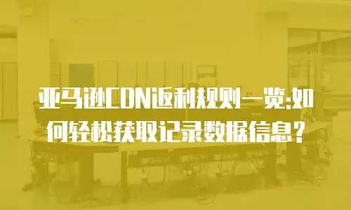 亚马逊CDN返利规则一览:如何轻松获取记录数据信息?