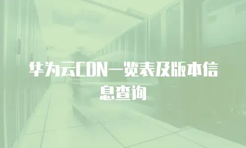 华为云CDN一览表及版本信息查询