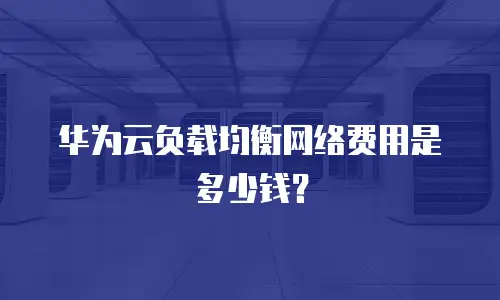 华为云负载均衡网络费用是多少钱？