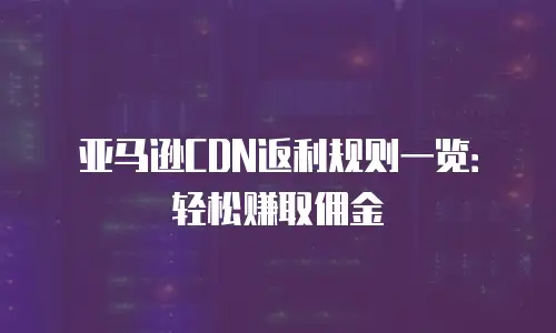 亚马逊CDN返利规则一览：轻松赚取佣金