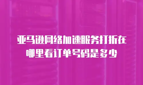 亚马逊网络加速服务打折在哪里看订单号码是多少