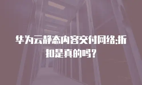华为云静态内容交付网络:折扣是真的吗？