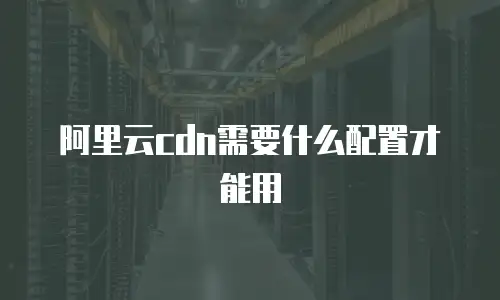阿里云cdn需要什么配置才能用