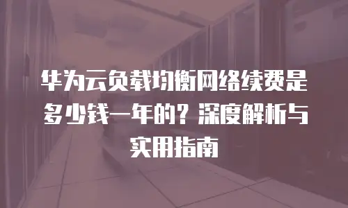 华为云负载均衡网络续费是多少钱一年的？深度解析与实用指南