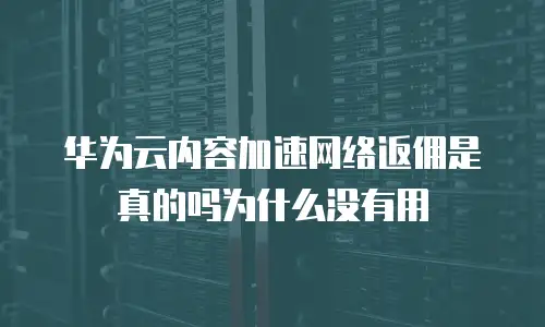 华为云内容加速网络返佣是真的吗为什么没有用