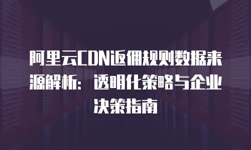 阿里云CDN返佣规则数据来源解析：透明化策略与企业决策指南