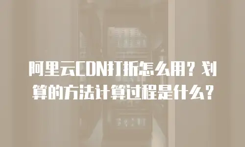 阿里云CDN打折怎么用？划算的方法计算过程是什么？