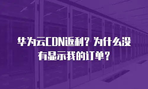 华为云CDN返利？为什么没有显示我的订单？