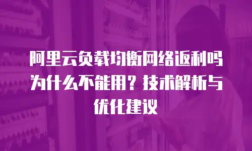 阿里云负载均衡网络返利吗为什么不能用？技术解析与优化建议  