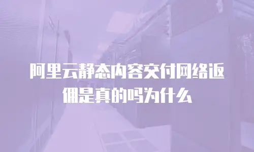 阿里云静态内容交付网络返佣是真的吗为什么