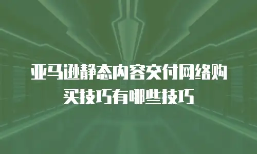 亚马逊静态内容交付网络购买技巧有哪些技巧