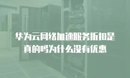 华为云网络加速服务折扣是真的吗为什么没有优惠