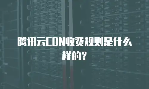 腾讯云CDN收费规则是什么样的？