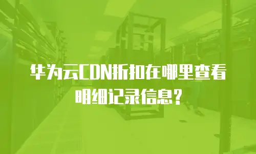 华为云CDN折扣在哪里查看明细记录信息?