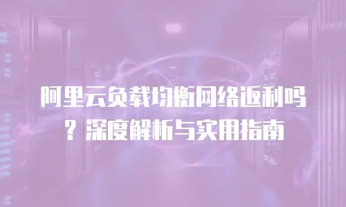 阿里云负载均衡网络返利吗？深度解析与实用指南