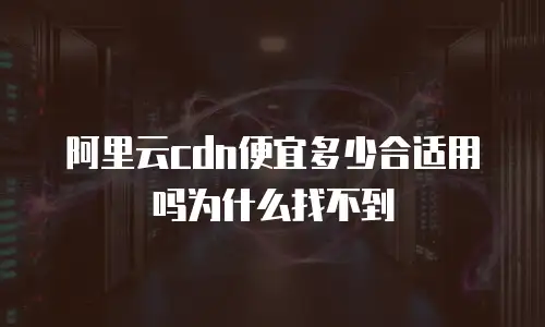 阿里云cdn便宜多少合适用吗为什么找不到