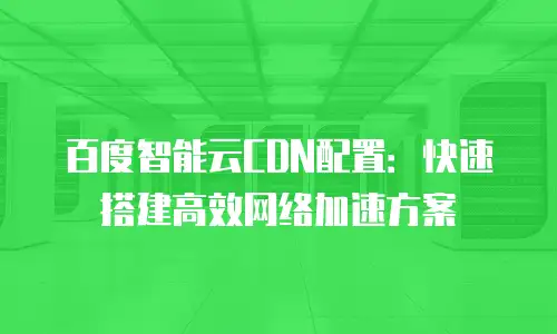 百度智能云CDN配置：快速搭建高效网络加速方案