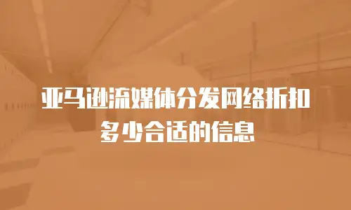 亚马逊流媒体分发网络折扣多少合适的信息