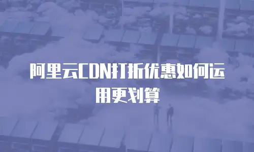 阿里云CDN打折优惠如何运用更划算