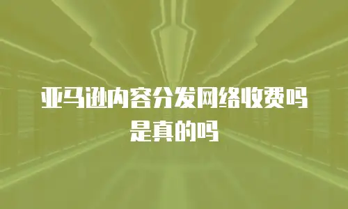 亚马逊内容分发网络收费吗是真的吗