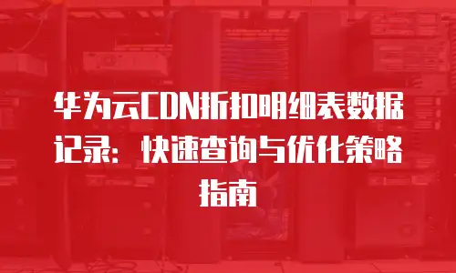 华为云CDN折扣明细表数据记录：快速查询与优化策略指南