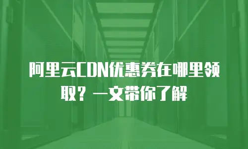 阿里云CDN优惠券在哪里领取？一文带你了解