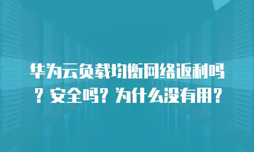 华为云负载均衡网络返利吗？安全吗？为什么没有用？