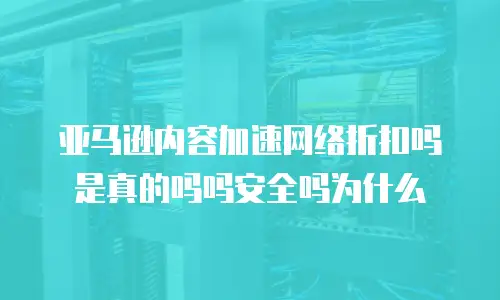 亚马逊内容加速网络折扣吗是真的吗吗安全吗为什么