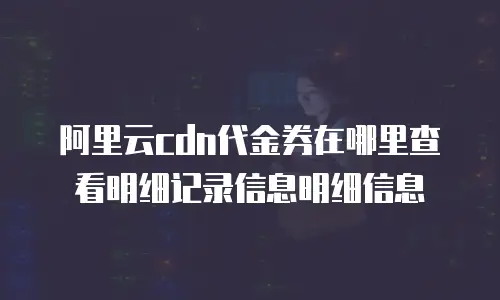 阿里云cdn代金券在哪里查看明细记录信息明细信息