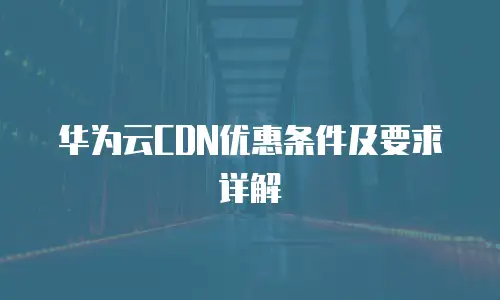 华为云CDN优惠条件及要求详解