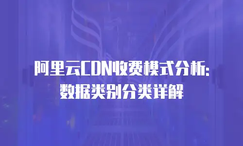 阿里云CDN收费模式分析: 数据类别分类详解